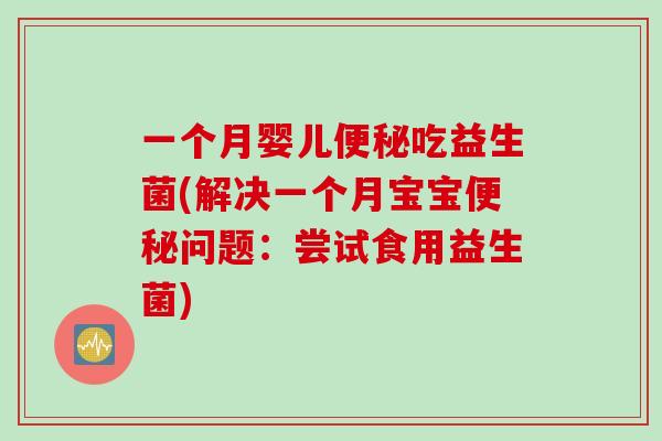 一个月婴儿便秘吃益生菌(解决一个月宝宝便秘问题：尝试食用益生菌)