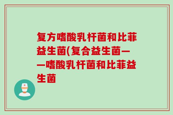 复方嗜酸乳杆菌和比菲益生菌(复合益生菌——嗜酸乳杆菌和比菲益生菌