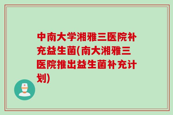 中南大学湘雅三医院补充益生菌(南大湘雅三医院推出益生菌补充计划)