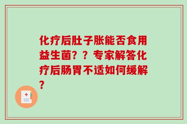 化疗后肚子胀能否食用益生菌？？专家解答化疗后肠胃不适如何缓解？