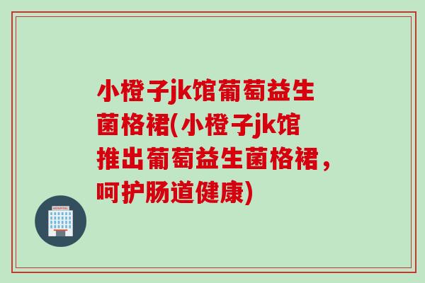 小橙子jk馆葡萄益生菌格裙(小橙子jk馆推出葡萄益生菌格裙，呵护肠道健康)