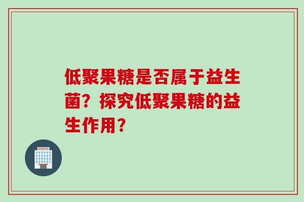 低聚果糖是否属于益生菌？探究低聚果糖的益生作用？