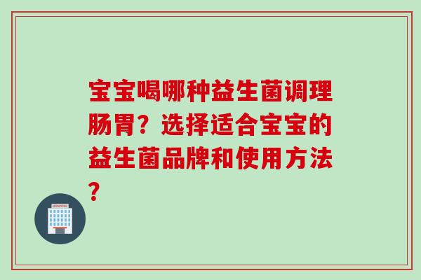宝宝喝哪种益生菌调理肠胃？选择适合宝宝的益生菌品牌和使用方法？