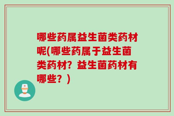 哪些药属益生菌类药材呢(哪些药属于益生菌类药材?益生菌药材有哪些?) 哪些药属益生菌类药材呢(哪些药属于益生菌类药材?益生菌药材有哪些?)