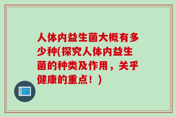人体内益生菌大概有多少种(探究人体内益生菌的种类及作用，关乎健康的重点！)
