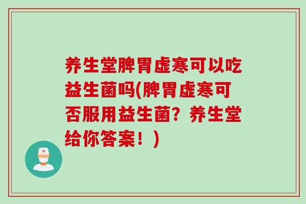 养生堂脾胃虚寒可以吃益生菌吗(脾胃虚寒可否服用益生菌？养生堂给你答案！)