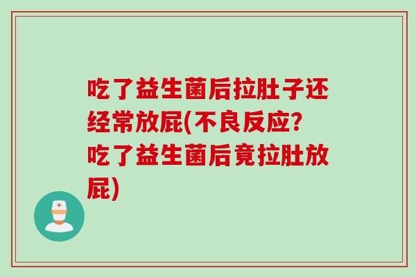 吃了益生菌后拉肚子还经常放屁(不良反应?吃了益生菌后竟拉肚放屁) 吃了益生菌后拉肚子还经常放屁(不良反应?吃了益生菌后竟拉肚放屁)