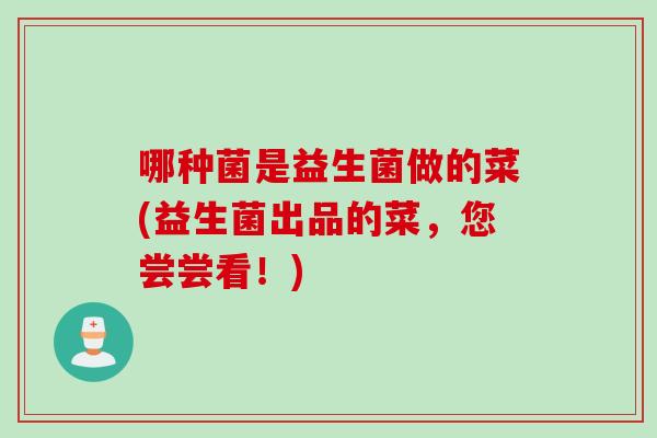哪种菌是益生菌做的菜(益生菌出品的菜，您尝尝看！)