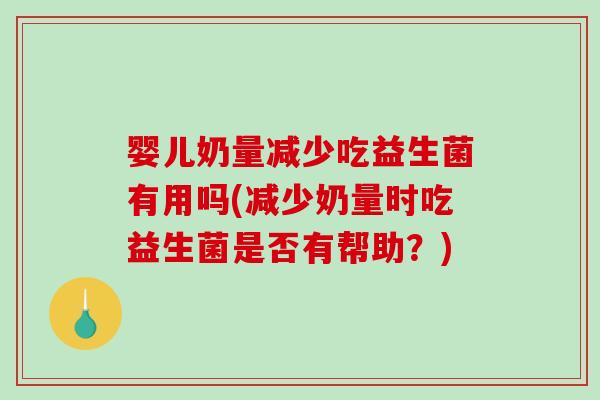 婴儿奶量减少吃益生菌有用吗(减少奶量时吃益生菌是否有帮助？)