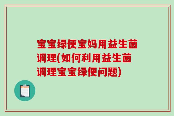 宝宝绿便宝妈用益生菌调理(如何利用益生菌调理宝宝绿便问题)