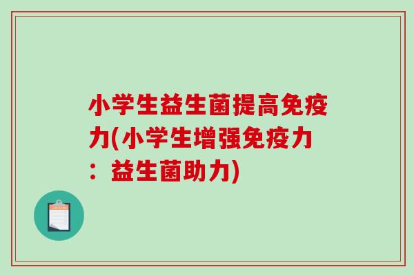 小学生益生菌提高免疫力(小学生增强免疫力：益生菌助力)
