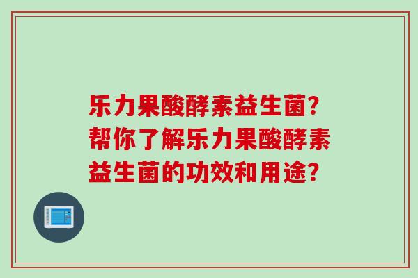 乐力果酸酵素益生菌？帮你了解乐力果酸酵素益生菌的功效和用途？