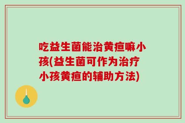 吃益生菌能黄疸嘛小孩(益生菌可作为小孩黄疸的辅助方法)