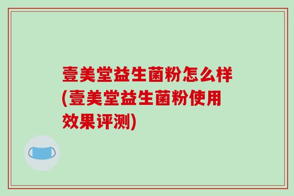 壹美堂益生菌粉怎么样(壹美堂益生菌粉使用效果评测) 壹美堂益生菌粉怎么样(壹美堂益生菌粉使用效果评测)