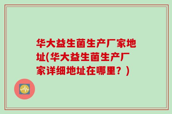 华大益生菌生产厂家地址(华大益生菌生产厂家详细地址在哪里？)