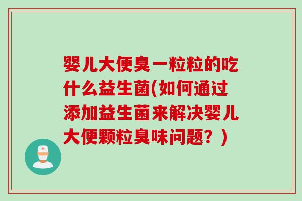 婴儿大便臭一粒粒的吃什么益生菌(如何通过添加益生菌来解决婴儿大便颗粒臭味问题？)