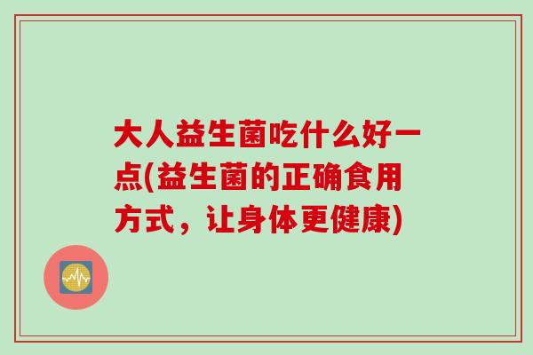 大人益生菌吃什么好一点(益生菌的正确食用方式，让身体更健康)