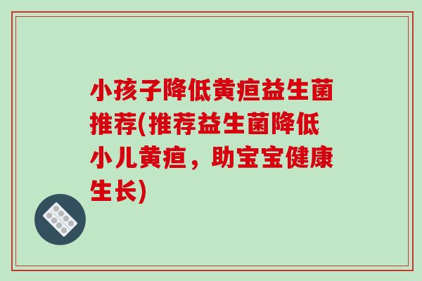 小孩子降低黄疸益生菌推荐(推荐益生菌降低小儿黄疸,助宝宝健康生长) 小孩子降低黄疸益生菌推荐(推荐益生菌降低小儿黄疸,助宝宝健康生长)
