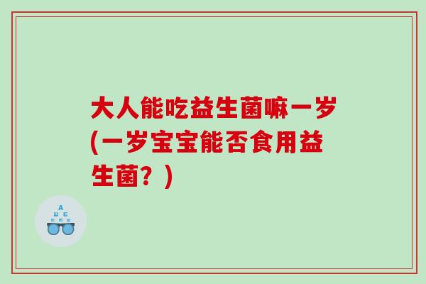 大人能吃益生菌嘛一岁(一岁宝宝能否食用益生菌？)