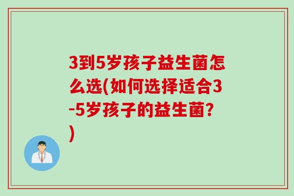 3到5岁孩子益生菌怎么选(如何选择适合3-5岁孩子的益生菌？)