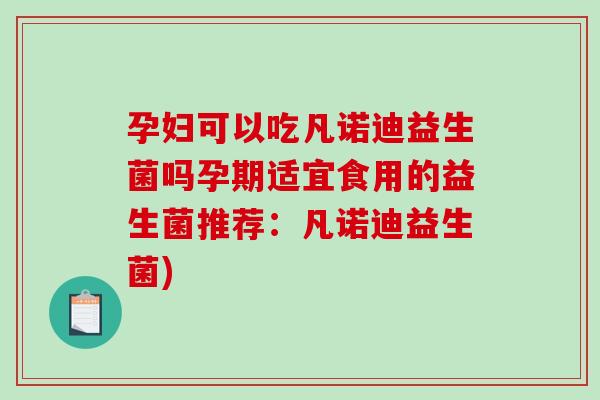 孕妇可以吃凡诺迪益生菌吗孕期适宜食用的益生菌推荐：凡诺迪益生菌)