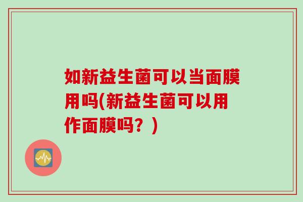 如新益生菌可以当面膜用吗(新益生菌可以用作面膜吗？)