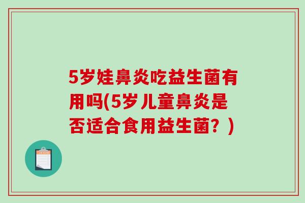 5岁娃鼻炎吃益生菌有用吗(5岁儿童鼻炎是否适合食用益生菌？)