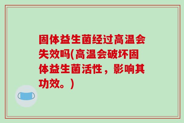 固体益生菌经过高温会失效吗(高温会破坏固体益生菌活性，影响其功效。)