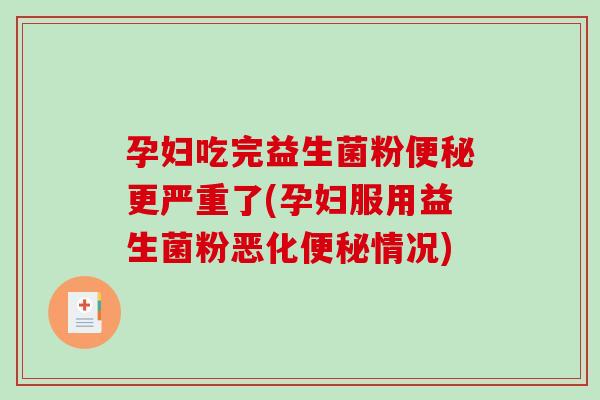 孕妇吃完益生菌粉便秘更严重了(孕妇服用益生菌粉恶化便秘情况)