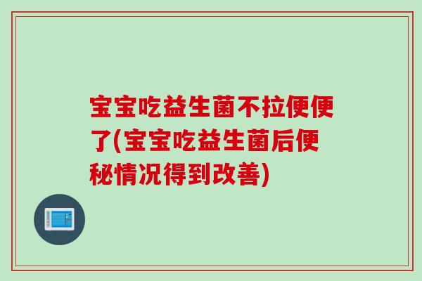 宝宝吃益生菌不拉便便了(宝宝吃益生菌后便秘情况得到改善)