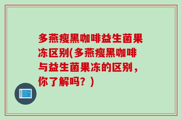 多燕瘦黑咖啡益生菌果冻区别(多燕瘦黑咖啡与益生菌果冻的区别，你了解吗？)