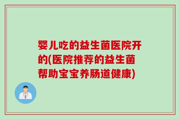 婴儿吃的益生菌医院开的(医院推荐的益生菌帮助宝宝养肠道健康)