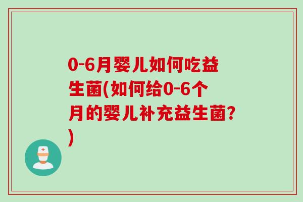 0-6月婴儿如何吃益生菌(如何给0-6个月的婴儿补充益生菌?) 0-6月婴儿如何吃益生菌(如何给0-6个月的婴儿补充益生菌?)