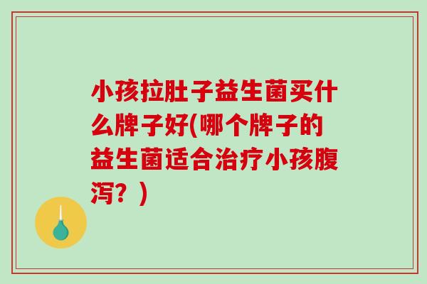 小孩拉肚子益生菌买什么牌子好(哪个牌子的益生菌适合治疗小孩腹泻？)