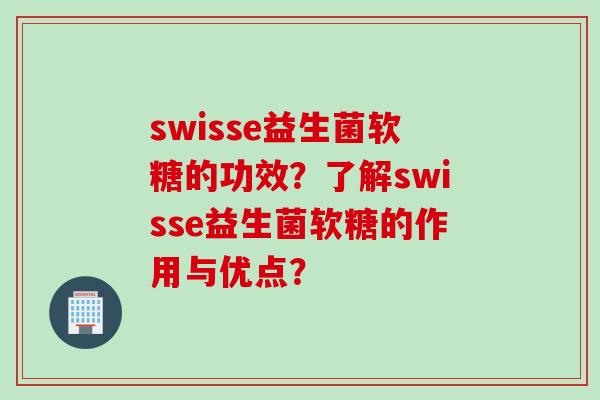 swisse益生菌软糖的功效？了解swisse益生菌软糖的作用与优点？