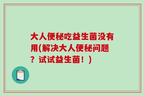 大人便秘吃益生菌没有用(解决大人便秘问题？试试益生菌！)