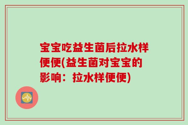宝宝吃益生菌后拉水样便便(益生菌对宝宝的影响：拉水样便便)
