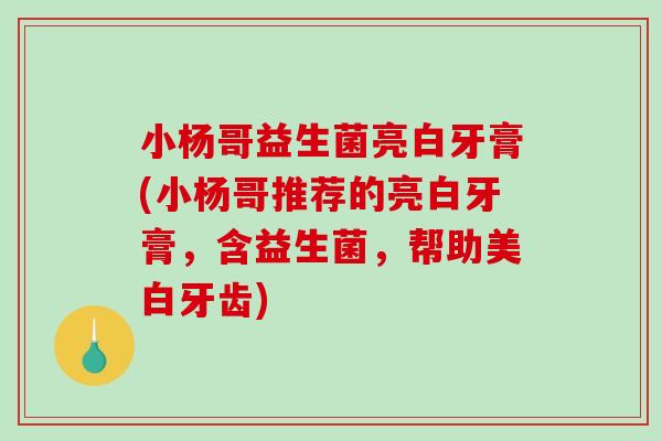 小杨哥益生菌亮白牙膏(小杨哥推荐的亮白牙膏，含益生菌，帮助美白牙齿)