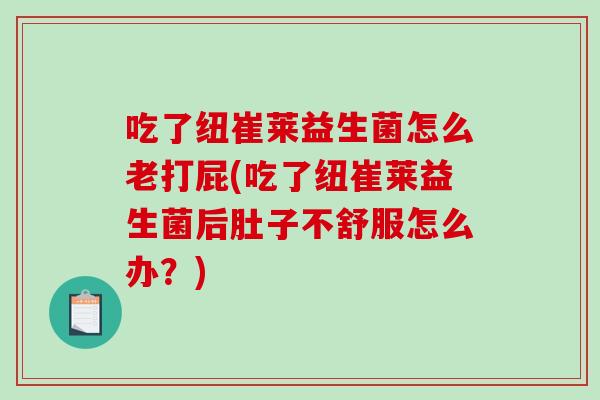 吃了纽崔莱益生菌怎么老打屁(吃了纽崔莱益生菌后肚子不舒服怎么办?) 吃了纽崔莱益生菌怎么老打屁(吃了纽崔莱益生菌后肚子不舒服怎么办?)