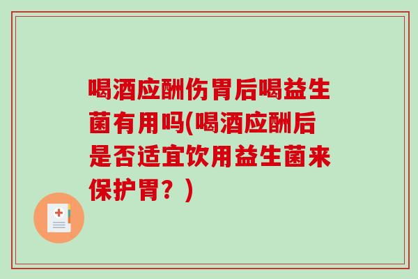 喝酒应酬伤胃后喝益生菌有用吗(喝酒应酬后是否适宜饮用益生菌来保护胃？)