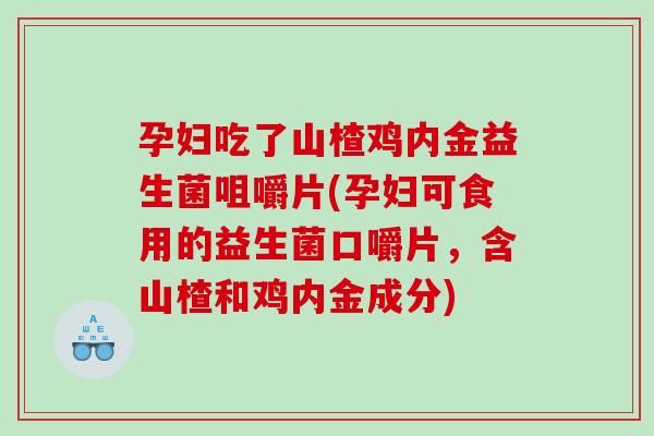 孕妇吃了山楂鸡内金益生菌咀嚼片(孕妇可食用的益生菌口嚼片，含山楂和鸡内金成分)