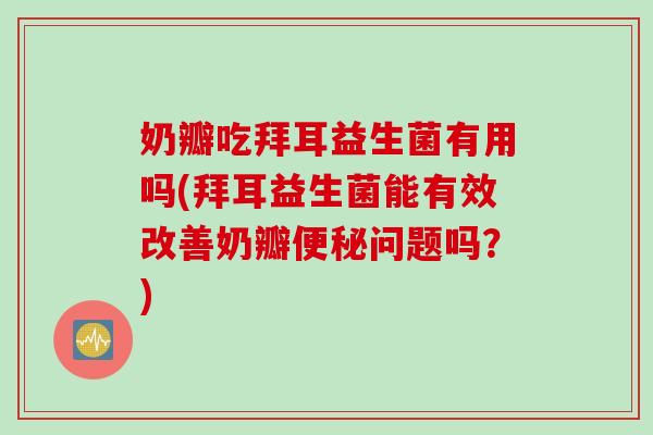 奶瓣吃拜耳益生菌有用吗(拜耳益生菌能有效改善奶瓣便秘问题吗？)