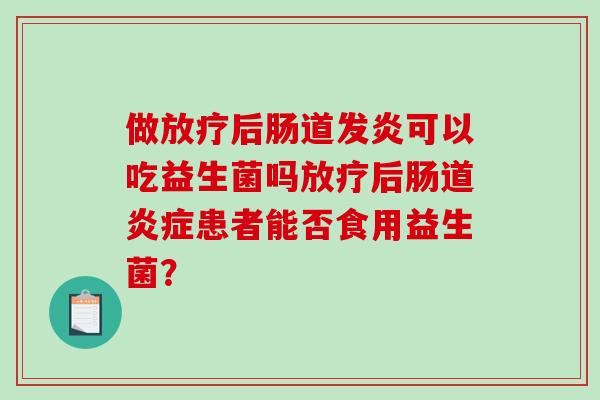 做放疗后肠道发炎可以吃益生菌吗放疗后肠道炎症患者能否食用益生菌？