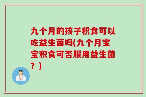 九个月的孩子积食可以吃益生菌吗(九个月宝宝积食可否服用益生菌？)