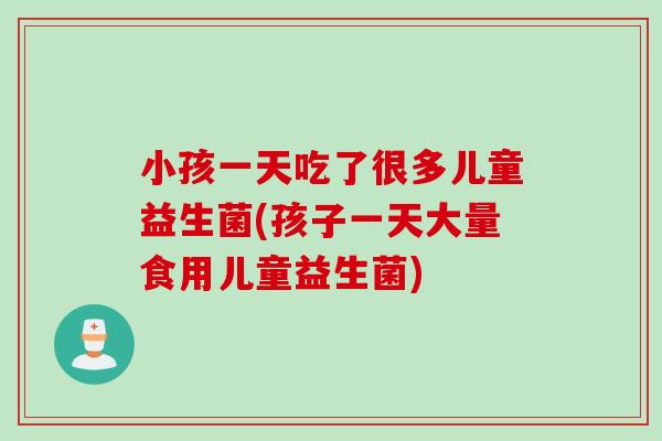 小孩一天吃了很多儿童益生菌(孩子一天大量食用儿童益生菌)