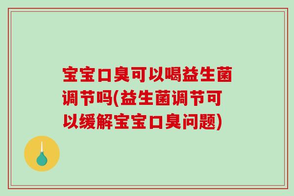 宝宝口臭可以喝益生菌调节吗(益生菌调节可以缓解宝宝口臭问题)