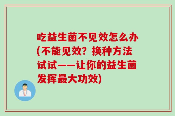 吃益生菌不见效怎么办(不能见效？换种方法试试——让你的益生菌发挥最大功效)
