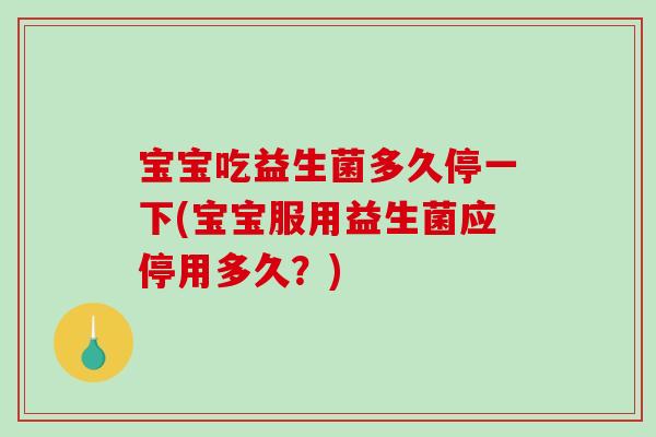 宝宝吃益生菌多久停一下(宝宝服用益生菌应停用多久？)