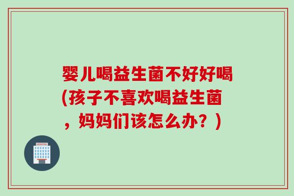 婴儿喝益生菌不好好喝(孩子不喜欢喝益生菌，妈妈们该怎么办？)