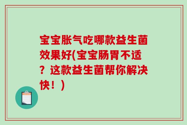 宝宝胀气吃哪款益生菌效果好(宝宝肠胃不适？这款益生菌帮你解决快！)